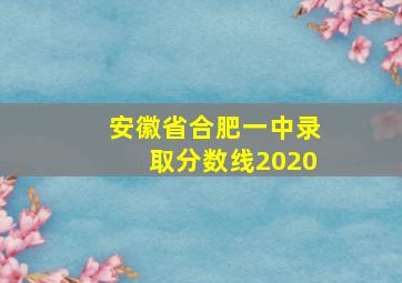 安徽省合肥一中录取分数线2020