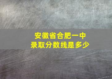 安徽省合肥一中录取分数线是多少