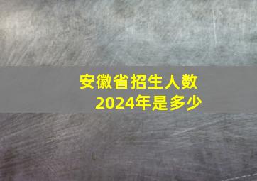 安徽省招生人数2024年是多少