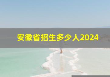 安徽省招生多少人2024