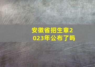 安徽省招生章2023年公布了吗