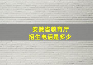 安徽省教育厅招生电话是多少