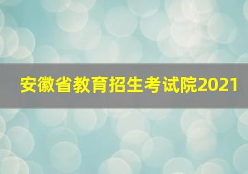 安徽省教育招生考试院2021