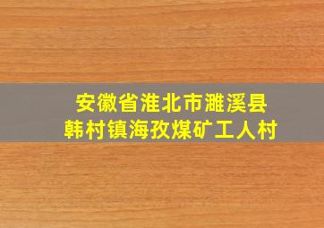 安徽省淮北市濉溪县韩村镇海孜煤矿工人村