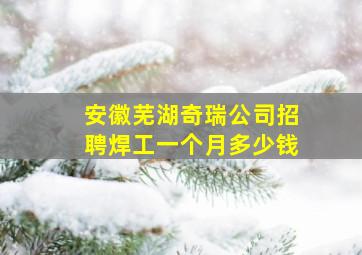 安徽芜湖奇瑞公司招聘焊工一个月多少钱