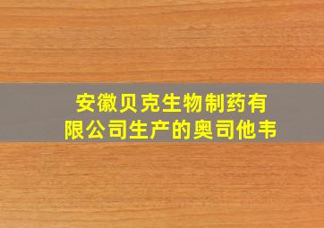 安徽贝克生物制药有限公司生产的奥司他韦