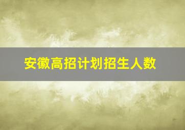 安徽高招计划招生人数