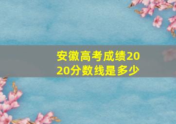 安徽高考成绩2020分数线是多少