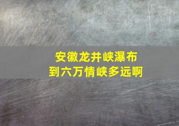 安徽龙井峡瀑布到六万情峡多远啊