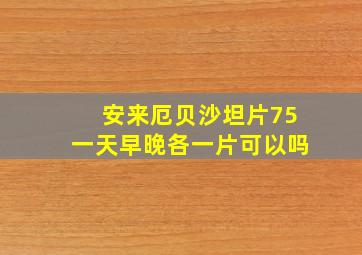 安来厄贝沙坦片75一天早晚各一片可以吗