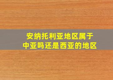 安纳托利亚地区属于中亚吗还是西亚的地区