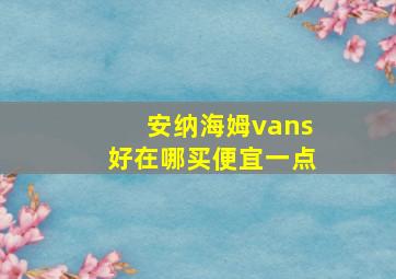 安纳海姆vans好在哪买便宜一点