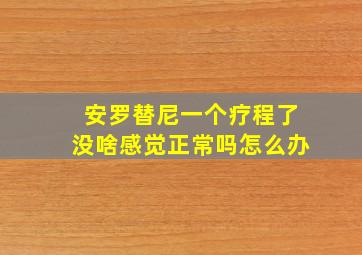 安罗替尼一个疗程了没啥感觉正常吗怎么办