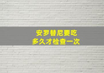 安罗替尼要吃多久才检查一次