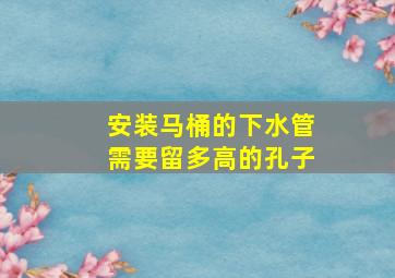 安装马桶的下水管需要留多高的孔子