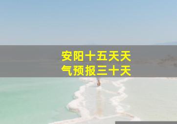 安阳十五天天气预报三十天