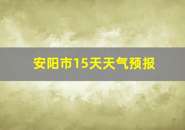 安阳市15天天气预报