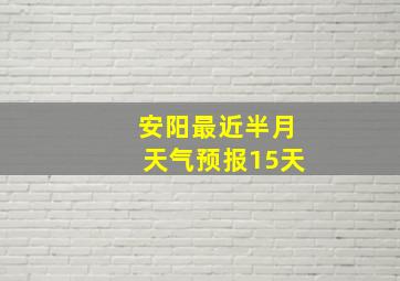 安阳最近半月天气预报15天