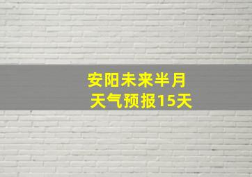 安阳未来半月天气预报15天