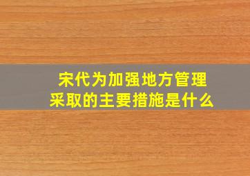 宋代为加强地方管理采取的主要措施是什么