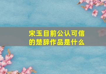 宋玉目前公认可信的楚辞作品是什么