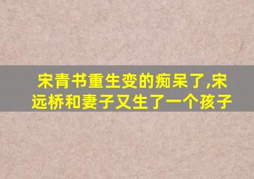 宋青书重生变的痴呆了,宋远桥和妻子又生了一个孩子