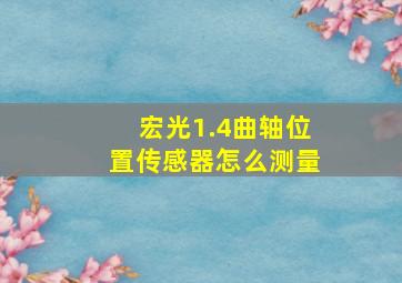 宏光1.4曲轴位置传感器怎么测量