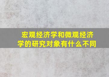 宏观经济学和微观经济学的研究对象有什么不同