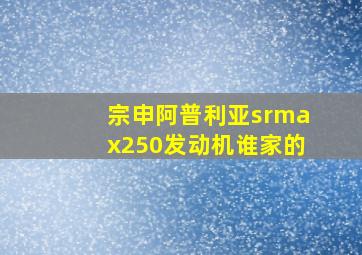 宗申阿普利亚srmax250发动机谁家的