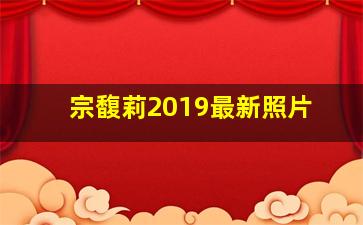 宗馥莉2019最新照片