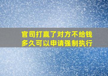 官司打赢了对方不给钱多久可以申请强制执行