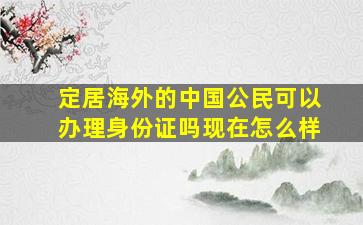 定居海外的中国公民可以办理身份证吗现在怎么样