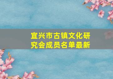 宜兴市古镇文化研究会成员名单最新