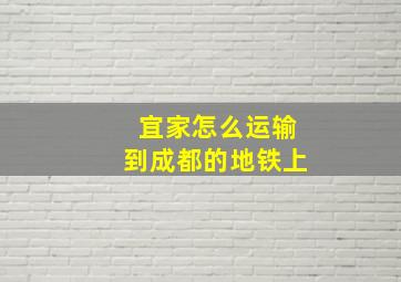 宜家怎么运输到成都的地铁上