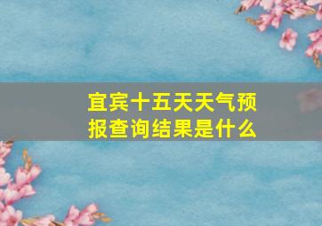 宜宾十五天天气预报查询结果是什么