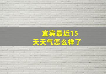 宜宾最近15天天气怎么样了