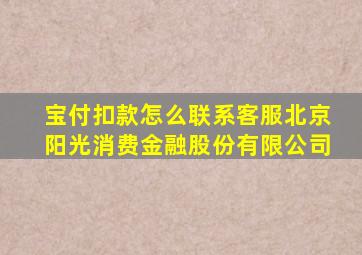 宝付扣款怎么联系客服北京阳光消费金融股份有限公司