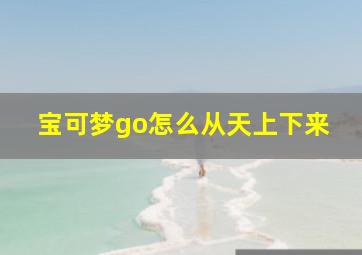 宝可梦go怎么从天上下来