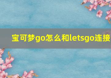 宝可梦go怎么和letsgo连接