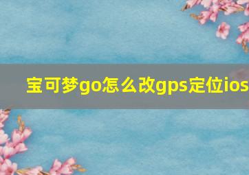 宝可梦go怎么改gps定位ios