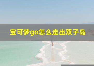 宝可梦go怎么走出双子岛