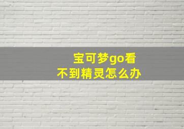 宝可梦go看不到精灵怎么办