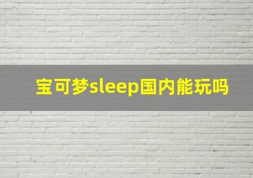 宝可梦sleep国内能玩吗