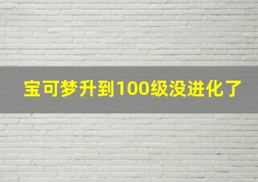 宝可梦升到100级没进化了