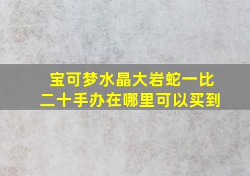 宝可梦水晶大岩蛇一比二十手办在哪里可以买到