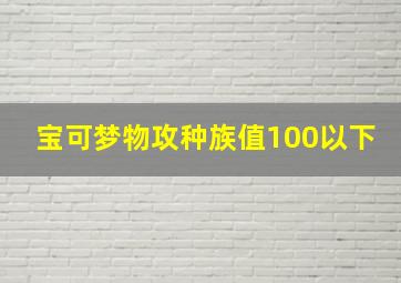 宝可梦物攻种族值100以下