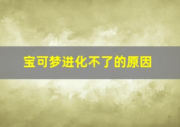 宝可梦进化不了的原因