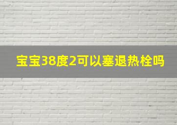 宝宝38度2可以塞退热栓吗