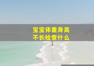 宝宝体重身高不长检查什么