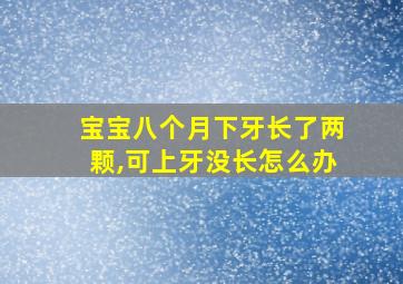 宝宝八个月下牙长了两颗,可上牙没长怎么办